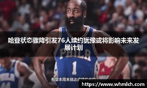 哈登状态骤降引发76人续约犹豫或将影响未来发展计划