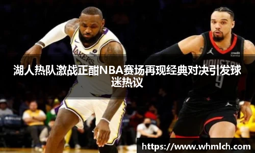 湖人热队激战正酣NBA赛场再现经典对决引发球迷热议
