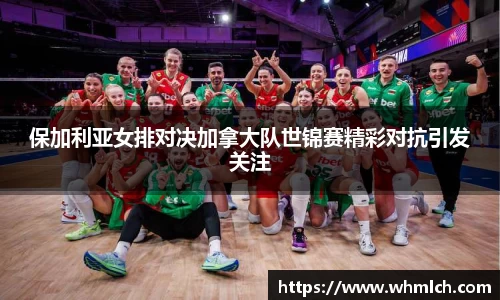 保加利亚女排对决加拿大队世锦赛精彩对抗引发关注
