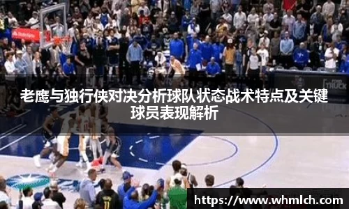 老鹰与独行侠对决分析球队状态战术特点及关键球员表现解析