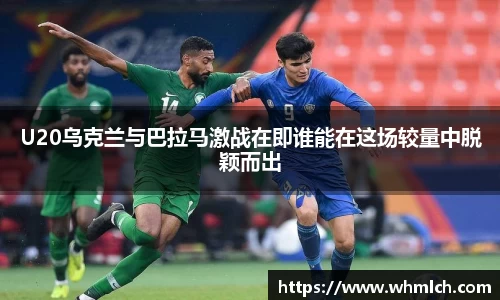U20乌克兰与巴拉马激战在即谁能在这场较量中脱颖而出