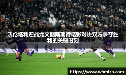 沃伦塔利迎战尤文图斯期待精彩对决双方争夺胜利的关键时刻