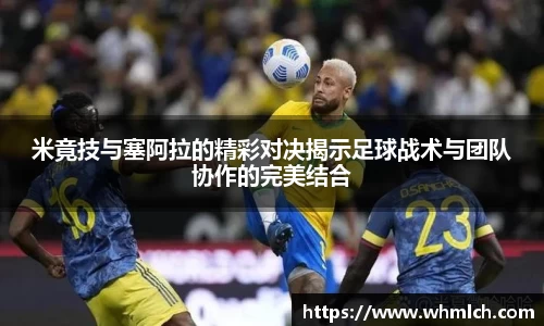 米竟技与塞阿拉的精彩对决揭示足球战术与团队协作的完美结合