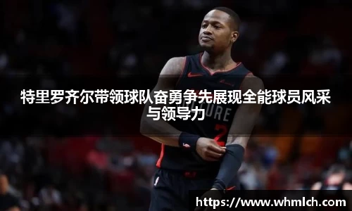 特里罗齐尔带领球队奋勇争先展现全能球员风采与领导力