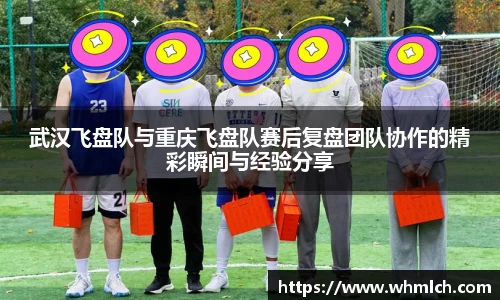 武汉飞盘队与重庆飞盘队赛后复盘团队协作的精彩瞬间与经验分享